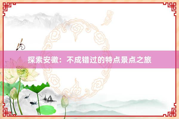 探索安徽：不成错过的特点景点之旅