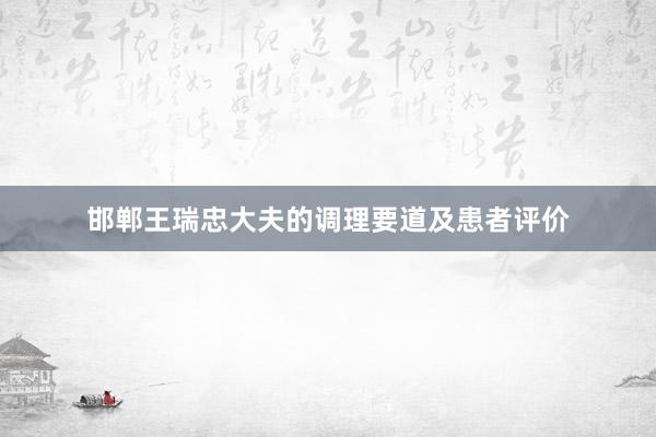 邯郸王瑞忠大夫的调理要道及患者评价