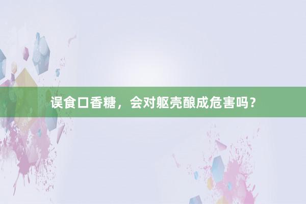 误食口香糖，会对躯壳酿成危害吗？